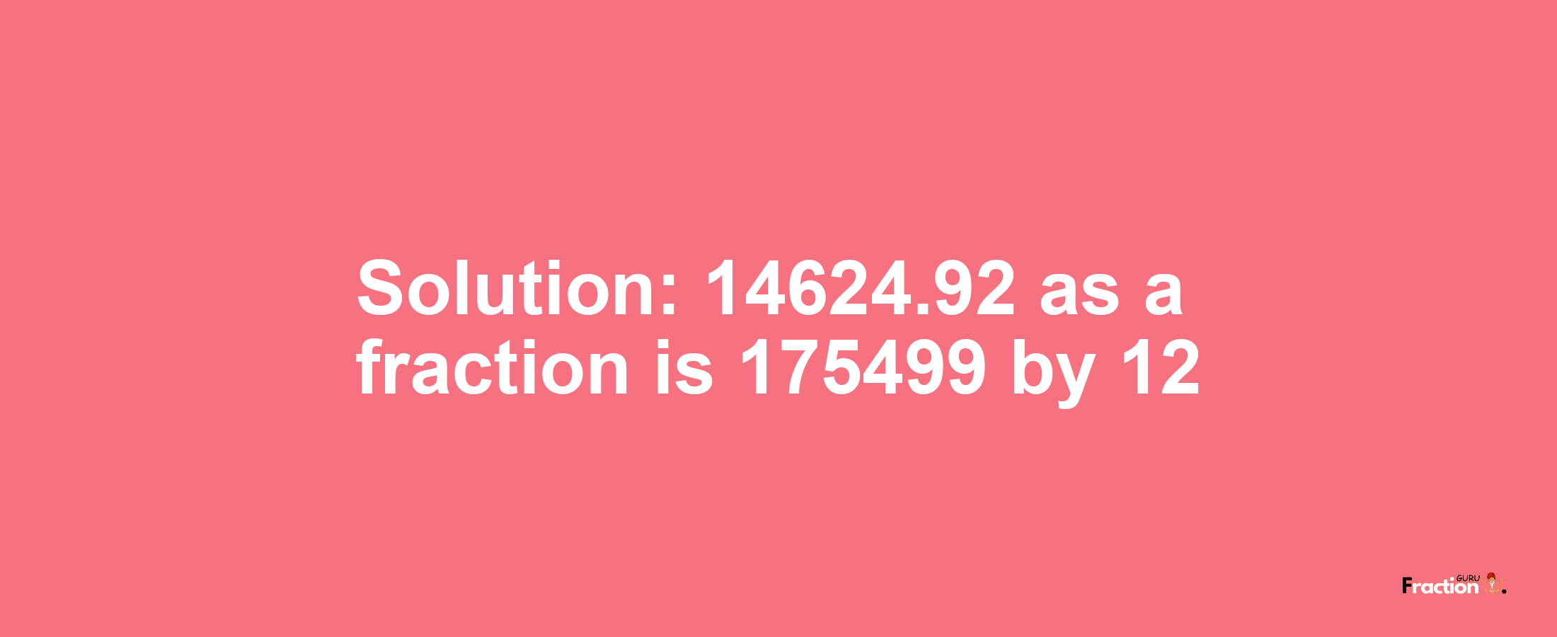 Solution:14624.92 as a fraction is 175499/12